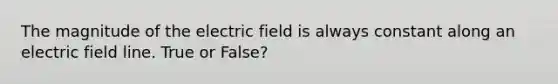 The magnitude of the electric field is always constant along an electric field line. True or False?