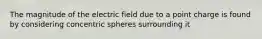 The magnitude of the electric field due to a point charge is found by considering concentric spheres surrounding it