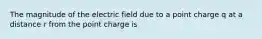 The magnitude of the electric field due to a point charge q at a distance r from the point charge is