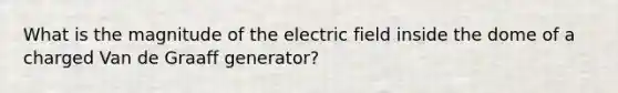 What is the magnitude of the electric field inside the dome of a charged Van de Graaff generator?