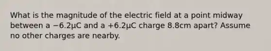 What is the magnitude of the electric field at a point midway between a −6.2μC and a +6.2μC charge 8.8cm apart? Assume no other charges are nearby.