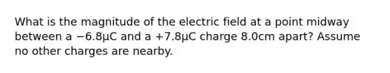 What is the magnitude of the electric field at a point midway between a −6.8μC and a +7.8μC charge 8.0cm apart? Assume no other charges are nearby.