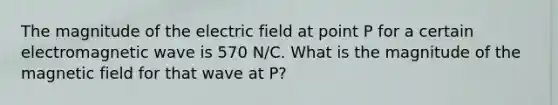 The magnitude of the electric field at point P for a certain electromagnetic wave is 570 N/C. What is the magnitude of the magnetic field for that wave at P?