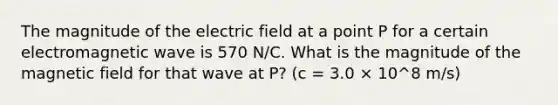 The magnitude of the electric field at a point P for a certain electromagnetic wave is 570 N/C. What is the magnitude of the magnetic field for that wave at P? (c = 3.0 × 10^8 m/s)