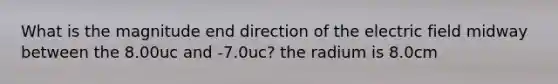 What is the magnitude end direction of the electric field midway between the 8.00uc and -7.0uc? the radium is 8.0cm