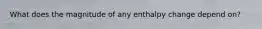 What does the magnitude of any enthalpy change depend on?
