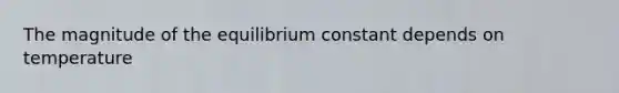 The magnitude of the equilibrium constant depends on temperature