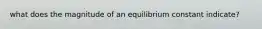 what does the magnitude of an equilibrium constant indicate?