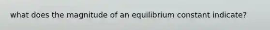 what does the magnitude of an equilibrium constant indicate?