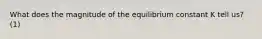 What does the magnitude of the equilibrium constant K tell us? (1)