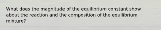 What does the magnitude of the equilibrium constant show about the reaction and the composition of the equilibrium mixture?