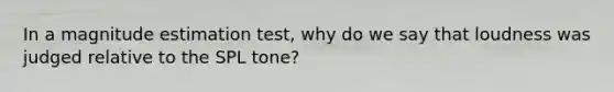 In a magnitude estimation test, why do we say that loudness was judged relative to the SPL tone?