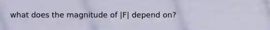 what does the magnitude of |F| depend on?