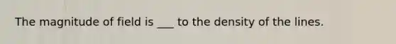 The magnitude of field is ___ to the density of the lines.