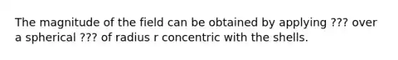 The magnitude of the field can be obtained by applying ??? over a spherical ??? of radius r concentric with the shells.