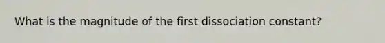 What is the magnitude of the first dissociation constant?