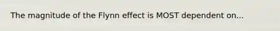 The magnitude of the Flynn effect is MOST dependent on...