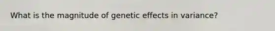 What is the magnitude of genetic effects in variance?