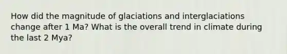 How did the magnitude of glaciations and interglaciations change after 1 Ma? What is the overall trend in climate during the last 2 Mya?