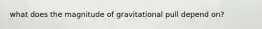 what does the magnitude of gravitational pull depend on?