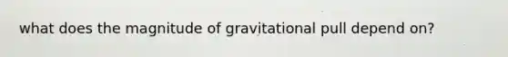 what does the magnitude of gravitational pull depend on?