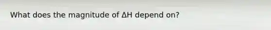 What does the magnitude of ΔH depend on?