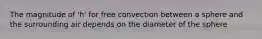 The magnitude of 'h' for free convection between a sphere and the surrounding air depends on the diameter of the sphere