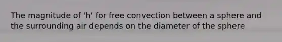 The magnitude of 'h' for free convection between a sphere and the surrounding air depends on the diameter of the sphere