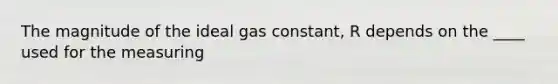 The magnitude of the ideal gas constant, R depends on the ____ used for the measuring