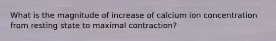 What is the magnitude of increase of calcium ion concentration from resting state to maximal contraction?