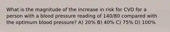 What is the magnitude of the increase in risk for CVD for a person with a blood pressure reading of 140/80 compared with the optimum blood pressure? A) 20% B) 40% C) 75% D) 100%