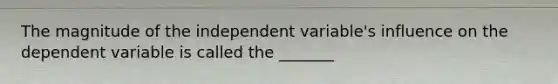 The magnitude of the independent variable's influence on the dependent variable is called the _______