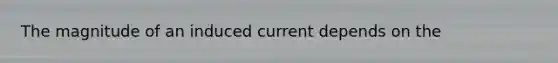 The magnitude of an induced current depends on the