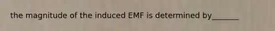 the magnitude of the induced EMF is determined by_______