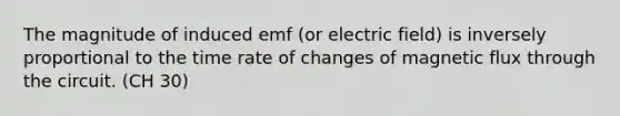 The magnitude of induced emf (or electric field) is inversely proportional to the time rate of changes of magnetic flux through the circuit. (CH 30)