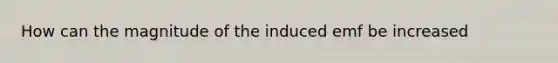 How can the magnitude of the induced emf be increased