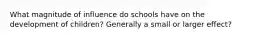 What magnitude of influence do schools have on the development of children? Generally a small or larger effect?