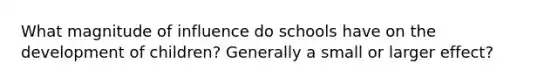 What magnitude of influence do schools have on the development of children? Generally a small or larger effect?