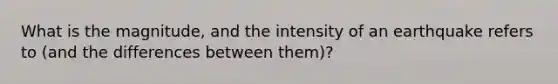 What is the magnitude, and the intensity of an earthquake refers to (and the differences between them)?