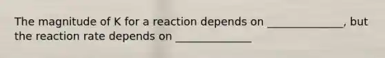 The magnitude of K for a reaction depends on ______________, but the reaction rate depends on ______________