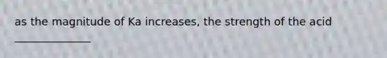 as the magnitude of Ka increases, the strength of the acid ______________