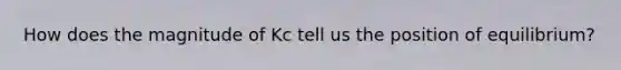 How does the magnitude of Kc tell us the position of equilibrium?