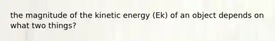 the magnitude of the kinetic energy (Ek) of an object depends on what two things?