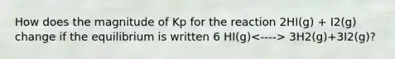 How does the magnitude of Kp for the reaction 2HI(g) + I2(g) change if the equilibrium is written 6 HI(g) 3H2(g)+3I2(g)?