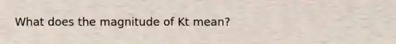 What does the magnitude of Kt mean?