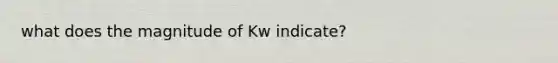 what does the magnitude of Kw indicate?