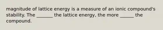 magnitude of lattice energy is a measure of an ionic compound's stability. The _______ the lattice energy, the more ______ the compound.