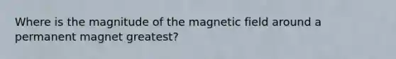 Where is the magnitude of the magnetic field around a permanent magnet greatest?