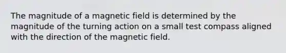 The magnitude of a magnetic field is determined by the magnitude of the turning action on a small test compass aligned with the direction of the magnetic field.