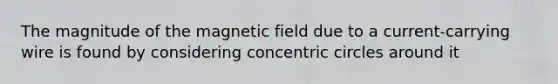 The magnitude of the magnetic field due to a current-carrying wire is found by considering concentric circles around it